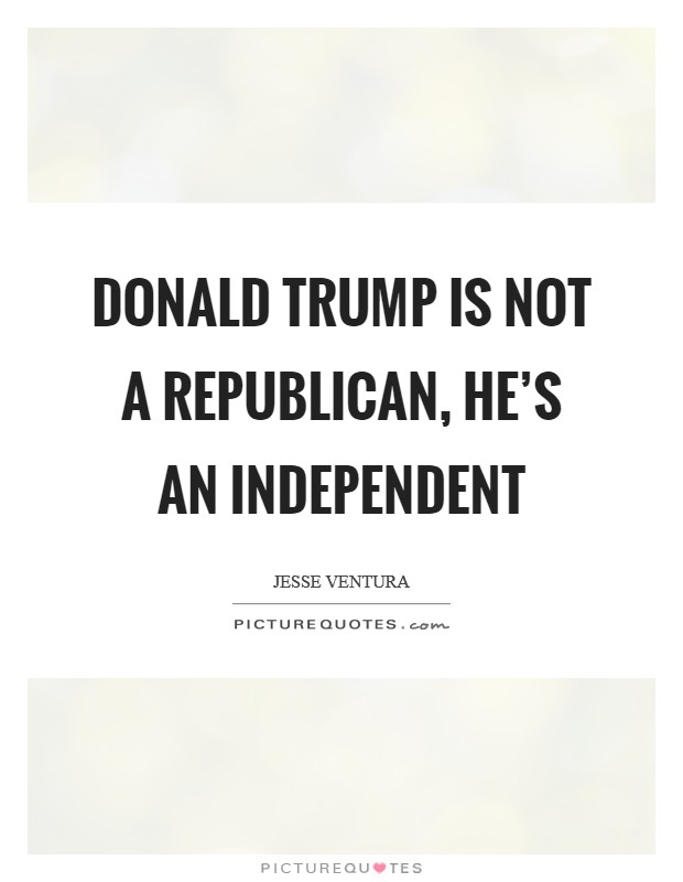 Donald Trump is not a Republican, he's an Independent Picture Quote #1