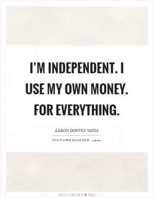 I’m independent. I use my own money. For everything Picture Quote #1