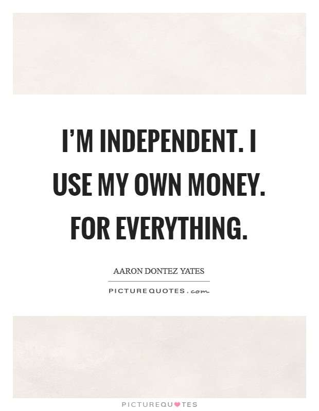 I'm independent. I use my own money. For everything. Picture Quote #1