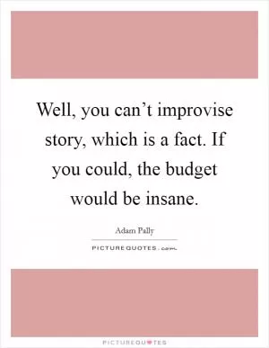 Well, you can’t improvise story, which is a fact. If you could, the budget would be insane Picture Quote #1