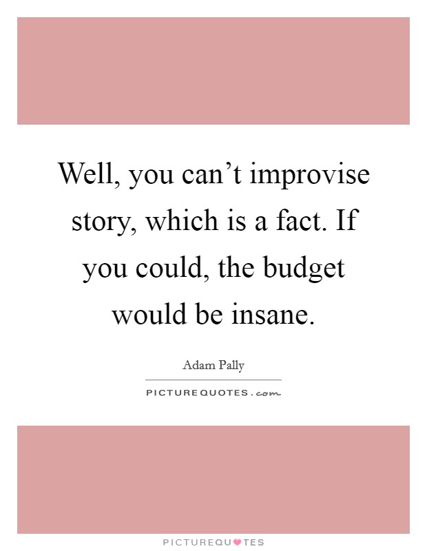 Well, you can't improvise story, which is a fact. If you could, the budget would be insane. Picture Quote #1