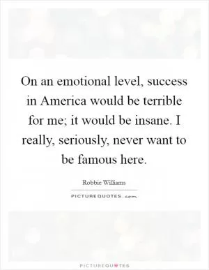 On an emotional level, success in America would be terrible for me; it would be insane. I really, seriously, never want to be famous here Picture Quote #1
