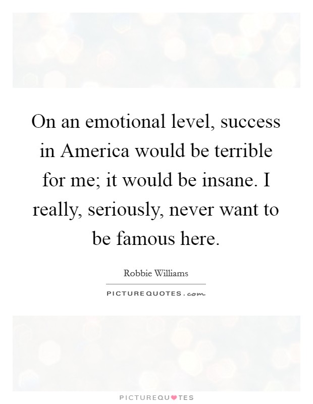 On an emotional level, success in America would be terrible for me; it would be insane. I really, seriously, never want to be famous here. Picture Quote #1