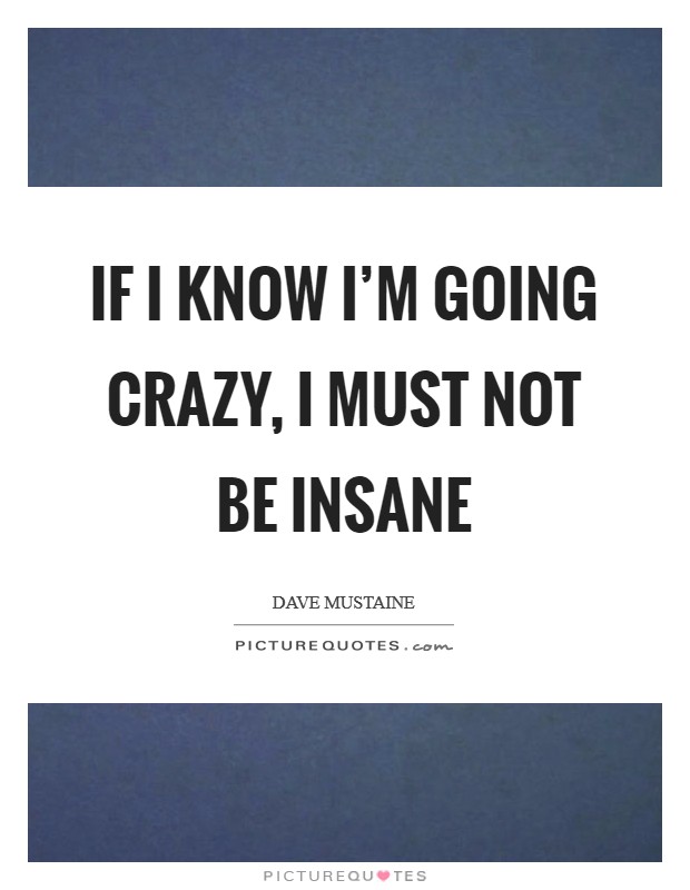 If I know I'm going crazy, I must not be insane Picture Quote #1