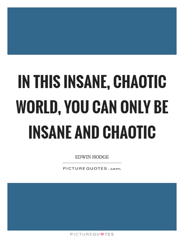In this insane, chaotic world, you can only be insane and chaotic Picture Quote #1