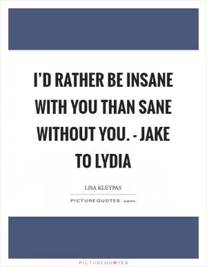 I’d rather be insane with you than sane without you. - Jake to Lydia Picture Quote #1