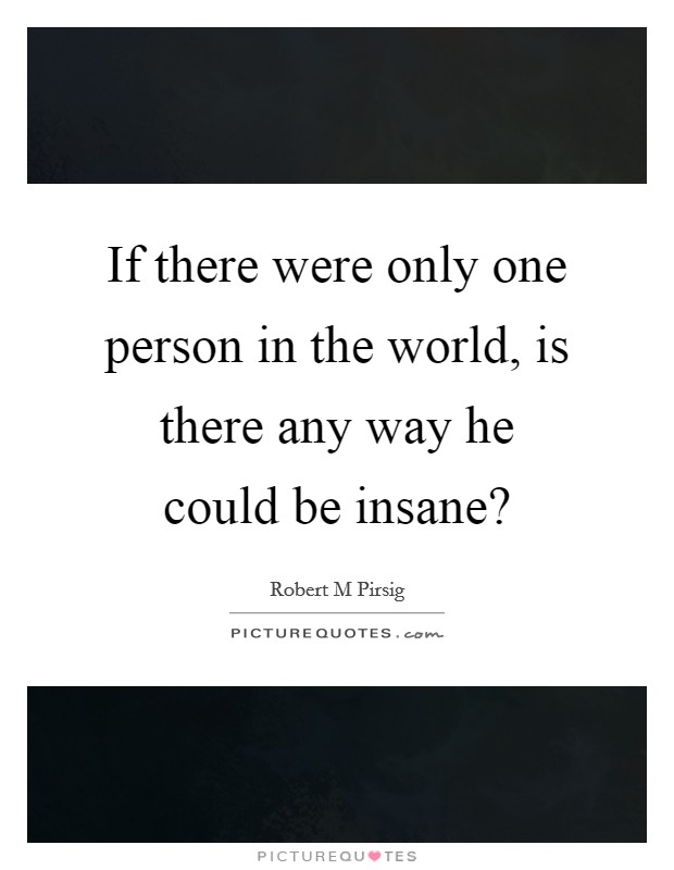 If there were only one person in the world, is there any way he could be insane? Picture Quote #1