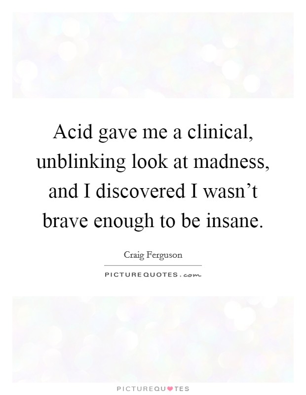 Acid gave me a clinical, unblinking look at madness, and I discovered I wasn't brave enough to be insane. Picture Quote #1