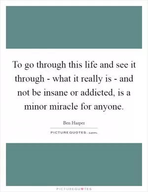 To go through this life and see it through - what it really is - and not be insane or addicted, is a minor miracle for anyone Picture Quote #1