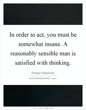In order to act, you must be somewhat insane. A reasonably sensible man is satisfied with thinking Picture Quote #1