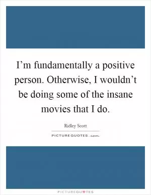 I’m fundamentally a positive person. Otherwise, I wouldn’t be doing some of the insane movies that I do Picture Quote #1