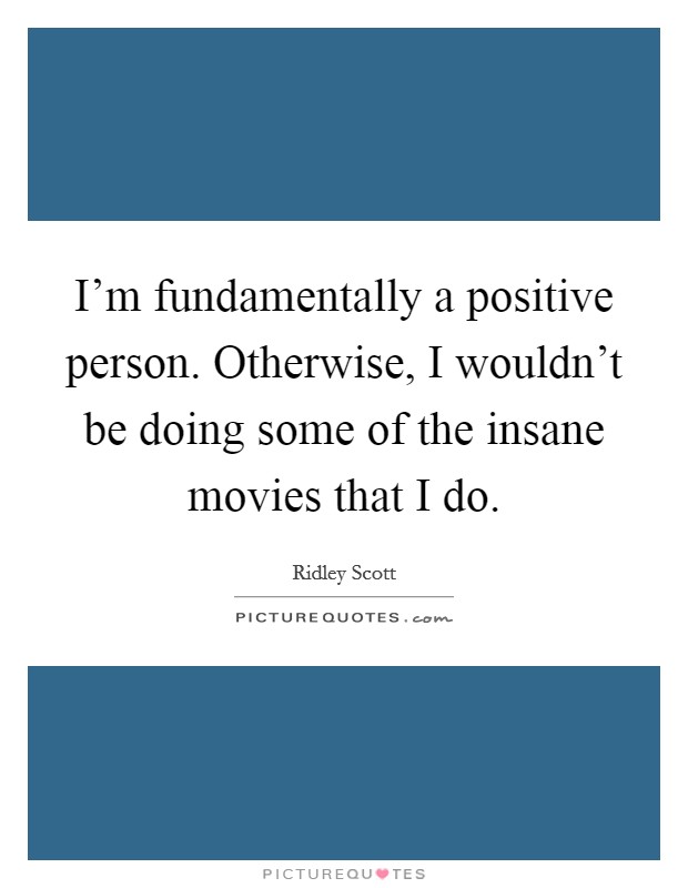 I'm fundamentally a positive person. Otherwise, I wouldn't be doing some of the insane movies that I do. Picture Quote #1