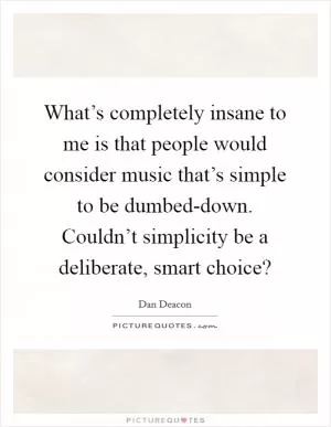 What’s completely insane to me is that people would consider music that’s simple to be dumbed-down. Couldn’t simplicity be a deliberate, smart choice? Picture Quote #1