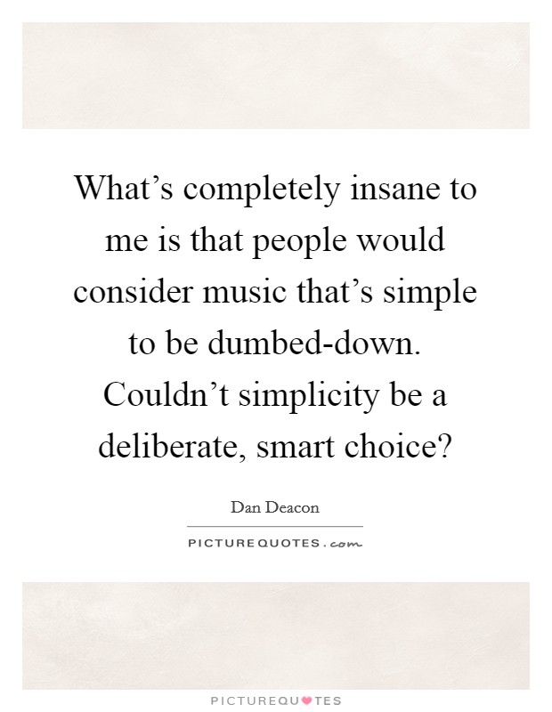 What's completely insane to me is that people would consider music that's simple to be dumbed-down. Couldn't simplicity be a deliberate, smart choice? Picture Quote #1