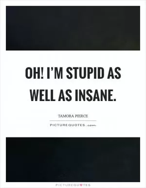 Oh! I’m stupid as well as insane Picture Quote #1