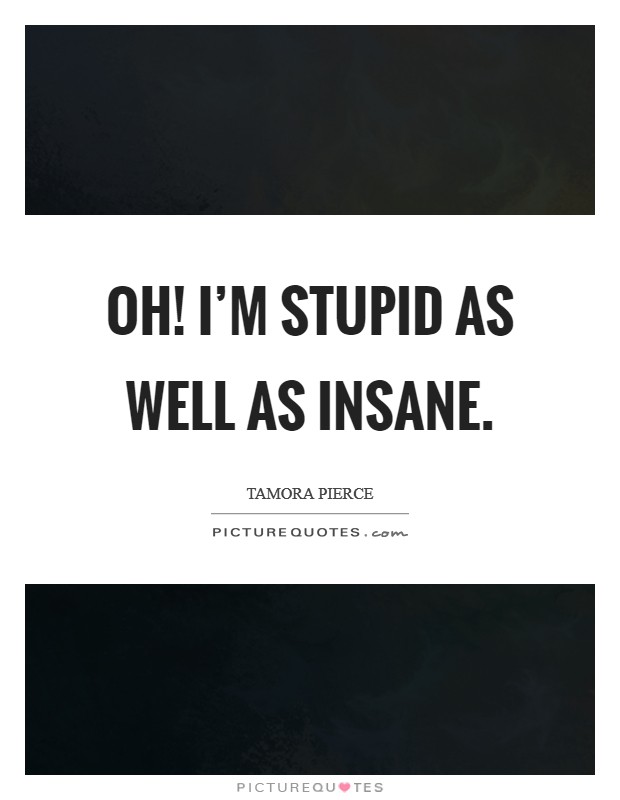 Oh! I'm stupid as well as insane. Picture Quote #1
