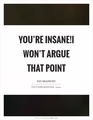 You’re insane!I won’t argue that point Picture Quote #1