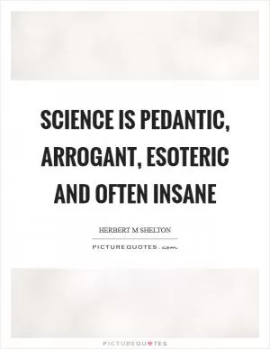 Science is pedantic, arrogant, esoteric and often insane Picture Quote #1