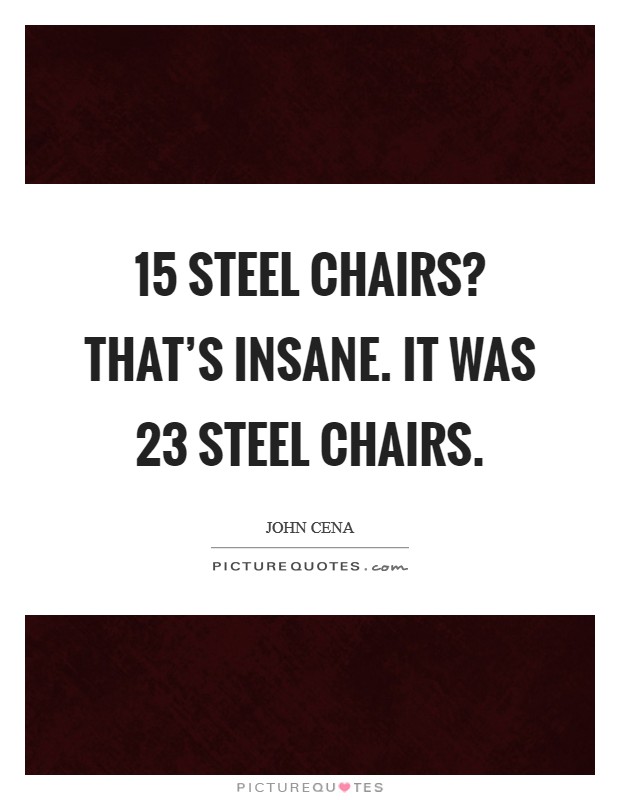 15 steel chairs? That's insane. It was 23 steel chairs. Picture Quote #1
