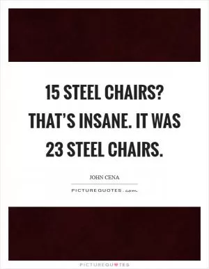 15 steel chairs? That’s insane. It was 23 steel chairs Picture Quote #1