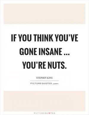 If you think you’ve gone insane ... you’re nuts Picture Quote #1