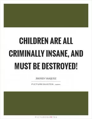 Children are all criminally insane, and must be destroyed! Picture Quote #1