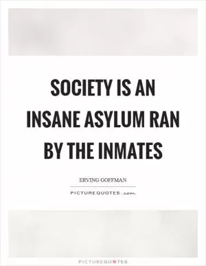 Society is an insane asylum ran by the inmates Picture Quote #1