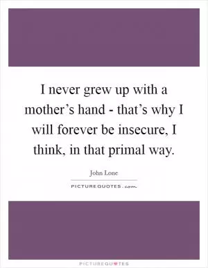I never grew up with a mother’s hand - that’s why I will forever be insecure, I think, in that primal way Picture Quote #1