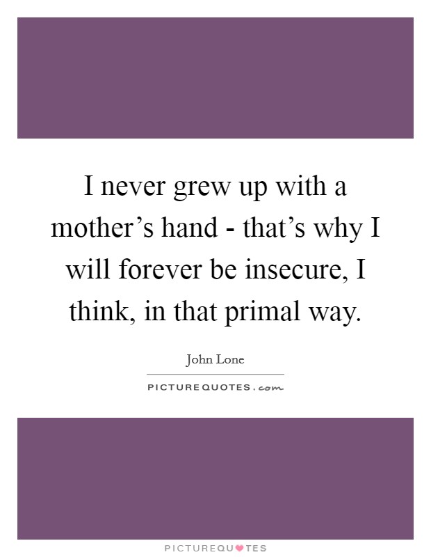 I never grew up with a mother's hand - that's why I will forever be insecure, I think, in that primal way. Picture Quote #1