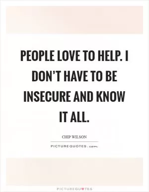 People love to help. I don’t have to be insecure and know it all Picture Quote #1