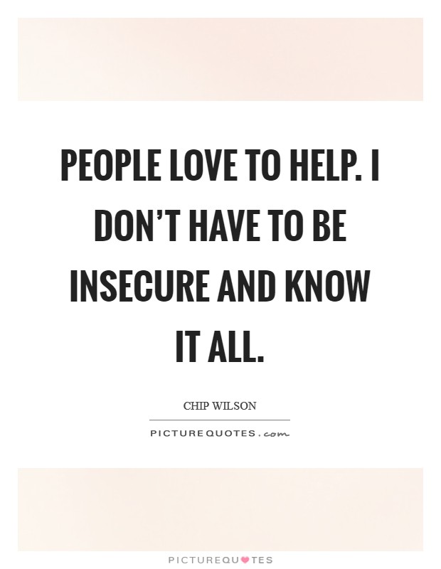 People love to help. I don't have to be insecure and know it all. Picture Quote #1