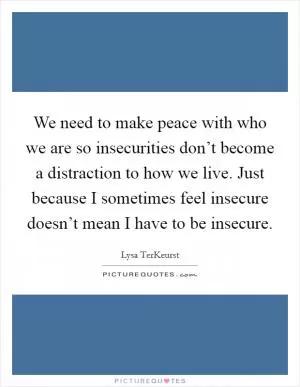 We need to make peace with who we are so insecurities don’t become a distraction to how we live. Just because I sometimes feel insecure doesn’t mean I have to be insecure Picture Quote #1