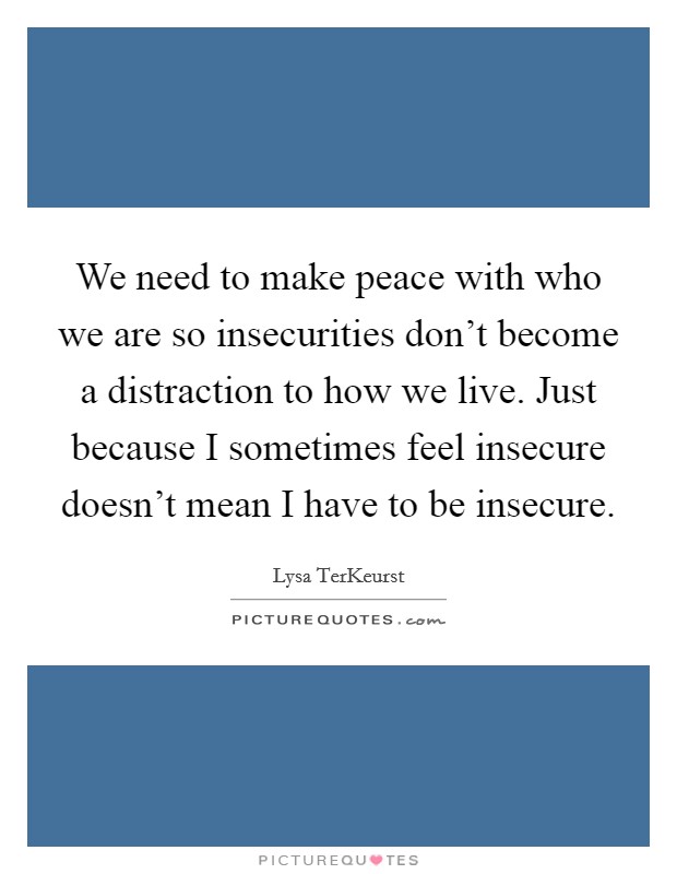 We need to make peace with who we are so insecurities don't become a distraction to how we live. Just because I sometimes feel insecure doesn't mean I have to be insecure. Picture Quote #1
