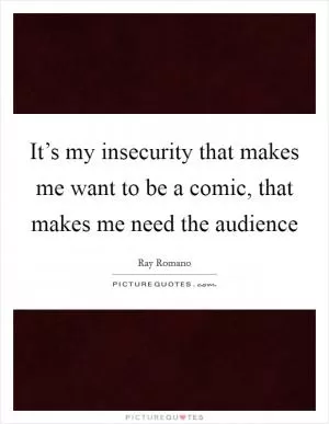 It’s my insecurity that makes me want to be a comic, that makes me need the audience Picture Quote #1