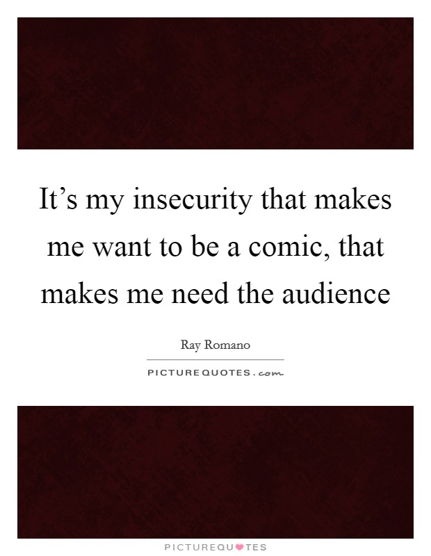 It's my insecurity that makes me want to be a comic, that makes me need the audience Picture Quote #1
