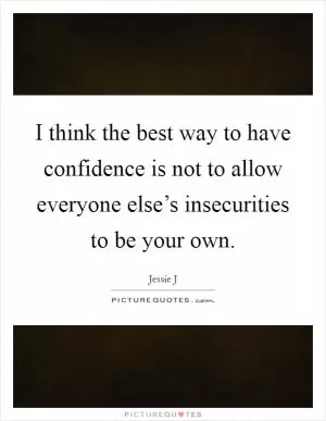 I think the best way to have confidence is not to allow everyone else’s insecurities to be your own Picture Quote #1