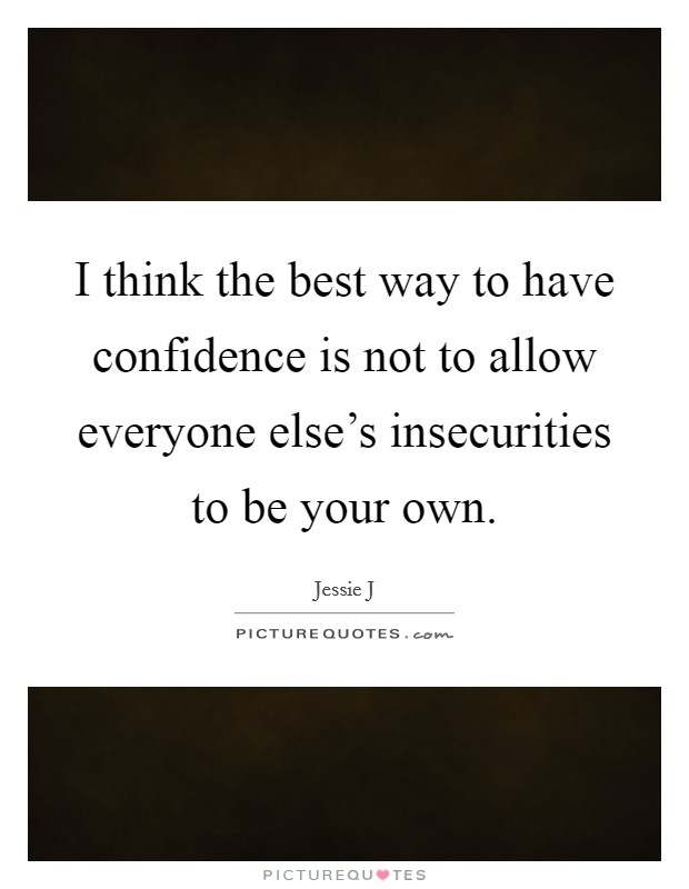 I think the best way to have confidence is not to allow everyone else's insecurities to be your own. Picture Quote #1