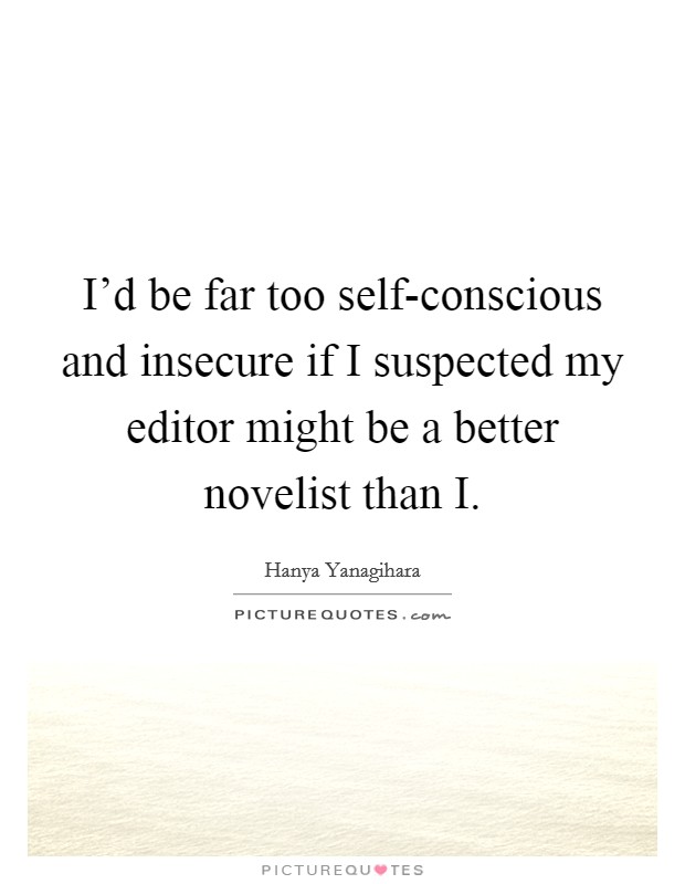 I'd be far too self-conscious and insecure if I suspected my editor might be a better novelist than I. Picture Quote #1