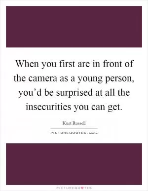 When you first are in front of the camera as a young person, you’d be surprised at all the insecurities you can get Picture Quote #1