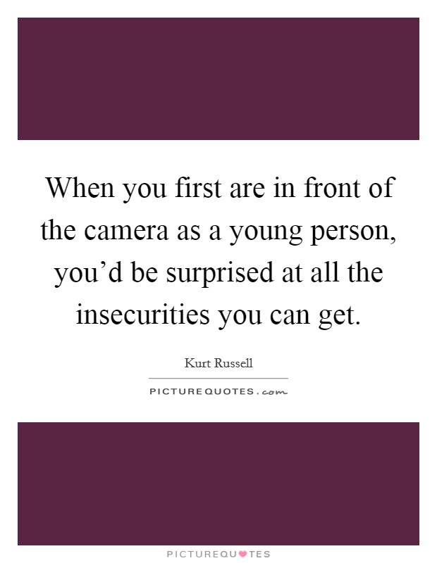 When you first are in front of the camera as a young person, you'd be surprised at all the insecurities you can get. Picture Quote #1