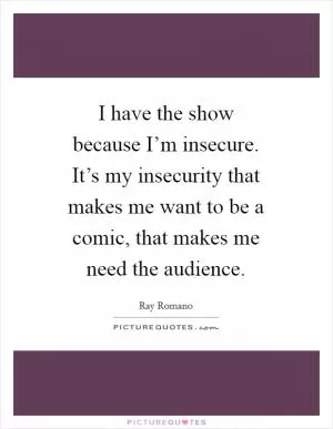 I have the show because I’m insecure. It’s my insecurity that makes me want to be a comic, that makes me need the audience Picture Quote #1