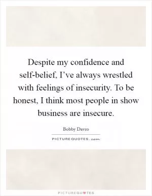 Despite my confidence and self-belief, I’ve always wrestled with feelings of insecurity. To be honest, I think most people in show business are insecure Picture Quote #1