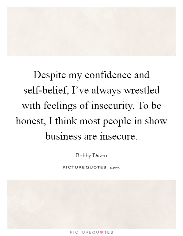 Despite my confidence and self-belief, I've always wrestled with feelings of insecurity. To be honest, I think most people in show business are insecure. Picture Quote #1