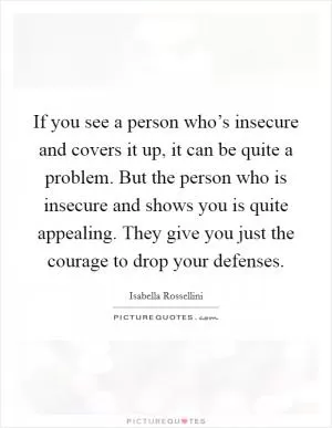 If you see a person who’s insecure and covers it up, it can be quite a problem. But the person who is insecure and shows you is quite appealing. They give you just the courage to drop your defenses Picture Quote #1