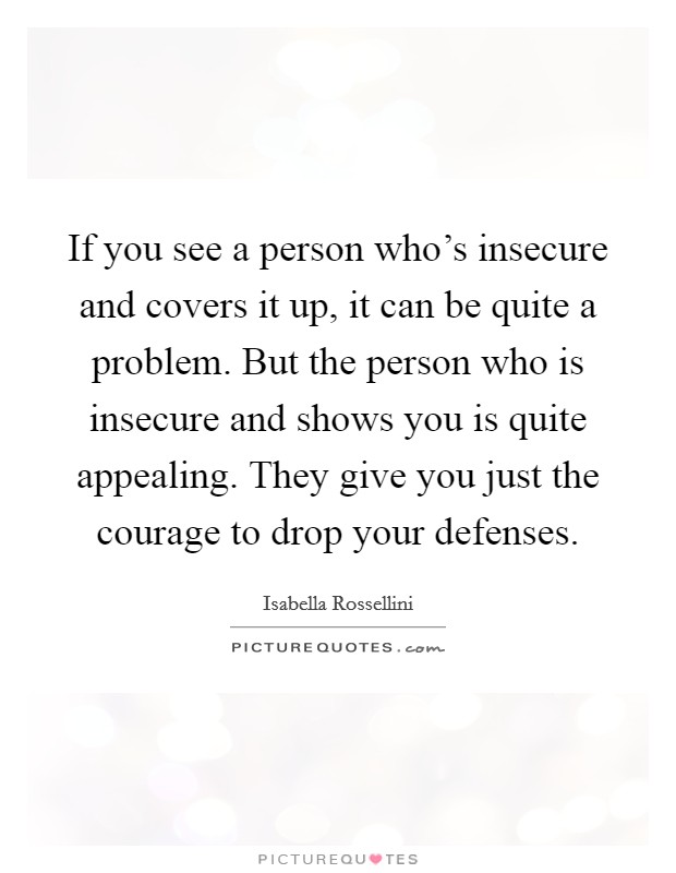 If you see a person who's insecure and covers it up, it can be quite a problem. But the person who is insecure and shows you is quite appealing. They give you just the courage to drop your defenses. Picture Quote #1