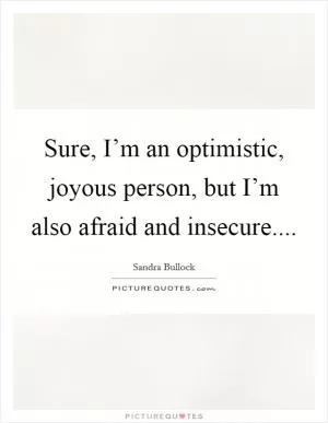 Sure, I’m an optimistic, joyous person, but I’m also afraid and insecure Picture Quote #1