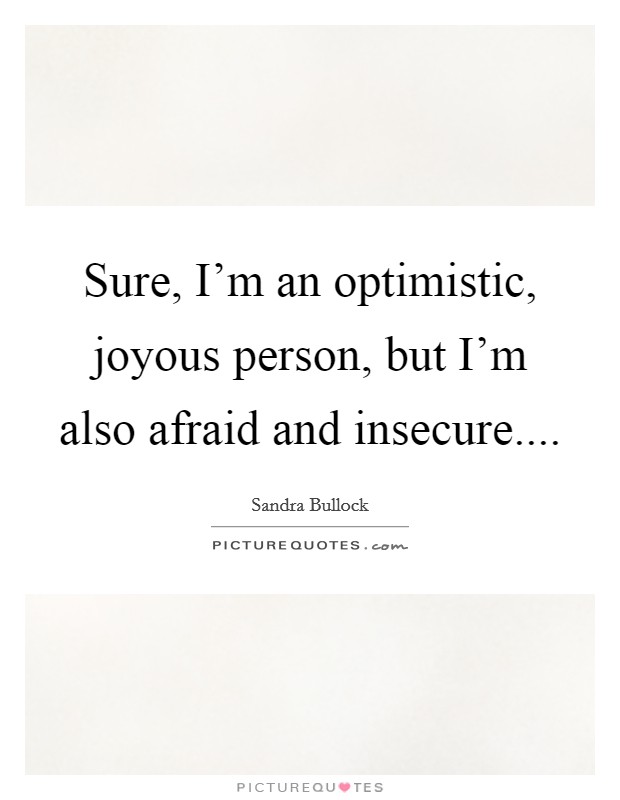 Sure, I'm an optimistic, joyous person, but I'm also afraid and insecure.... Picture Quote #1
