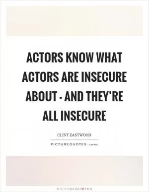 Actors know what actors are insecure about - and they’re all insecure Picture Quote #1