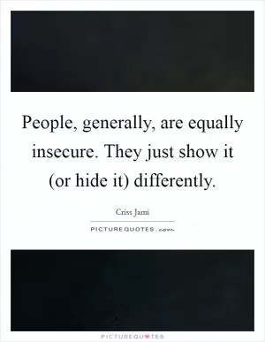 People, generally, are equally insecure. They just show it (or hide it) differently Picture Quote #1