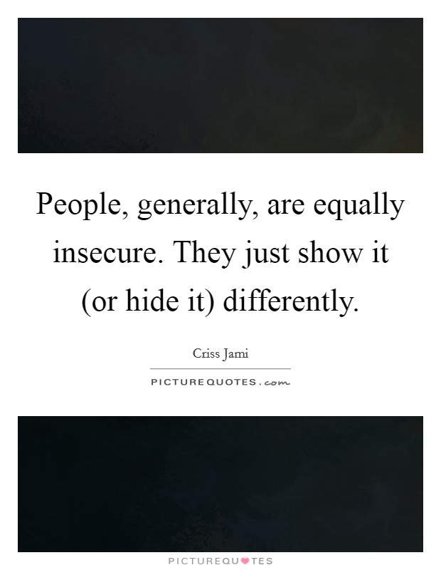 People, generally, are equally insecure. They just show it (or hide it) differently. Picture Quote #1